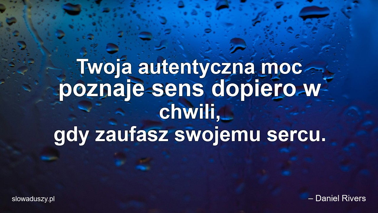 Twoja autentyczna moc poznaje sens dopiero w chwili,  gdy zaufasz swojemu sercu.