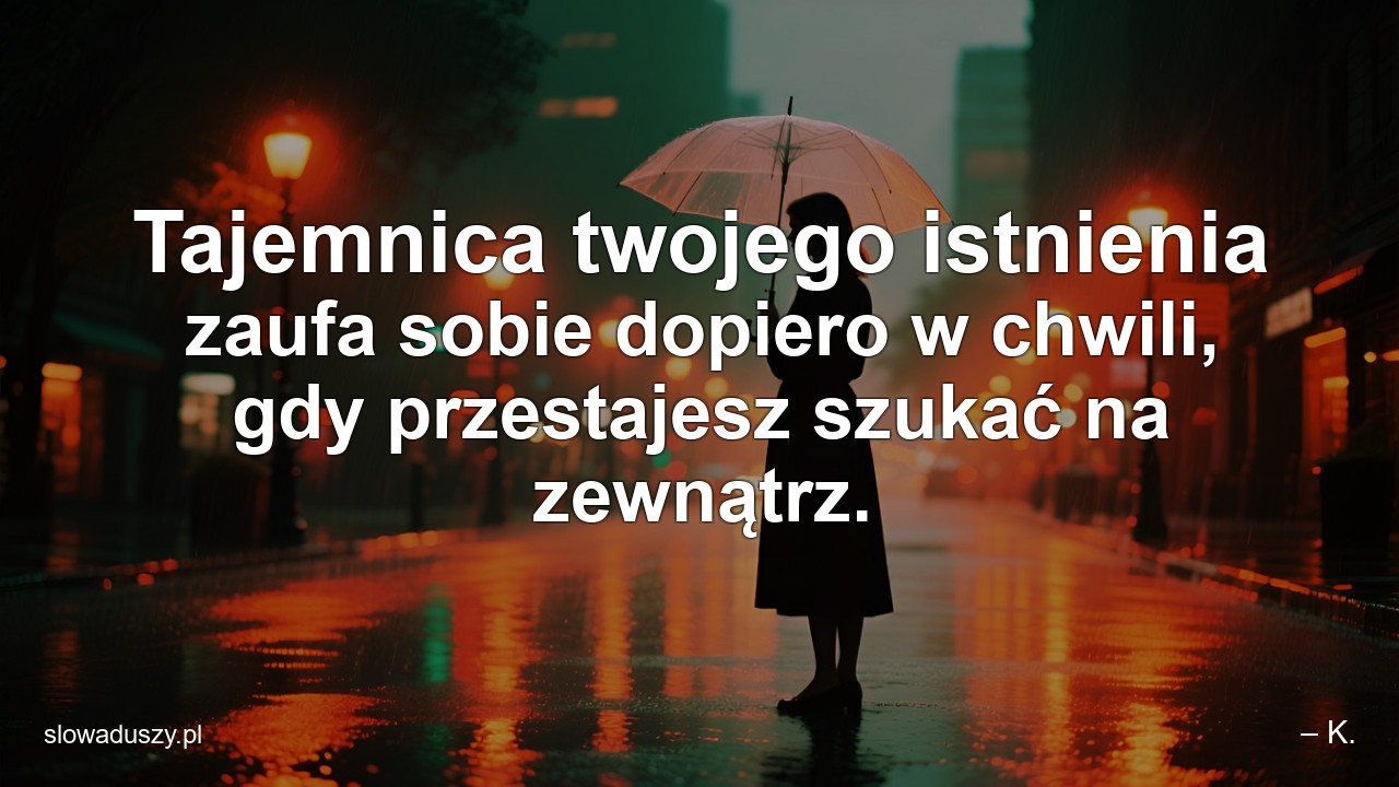 Tajemnica twojego istnienia zaufa sobie dopiero w chwili,  gdy przestajesz szukać na zewnątrz.