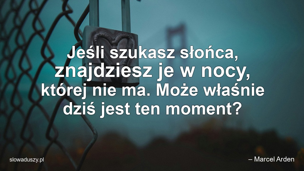 Jeśli szukasz słońca,  znajdziesz je w nocy,  której nie ma. Może właśnie dziś jest ten moment?
