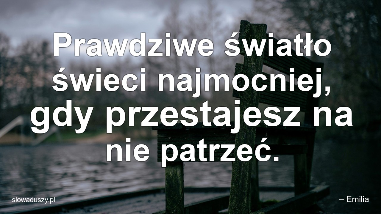 Prawdziwe światło świeci najmocniej,  gdy przestajesz na nie patrzeć.