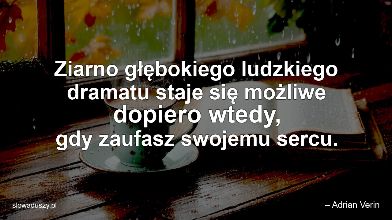 Ziarno głębokiego ludzkiego dramatu staje się możliwe dopiero wtedy,  gdy zaufasz swojemu sercu.