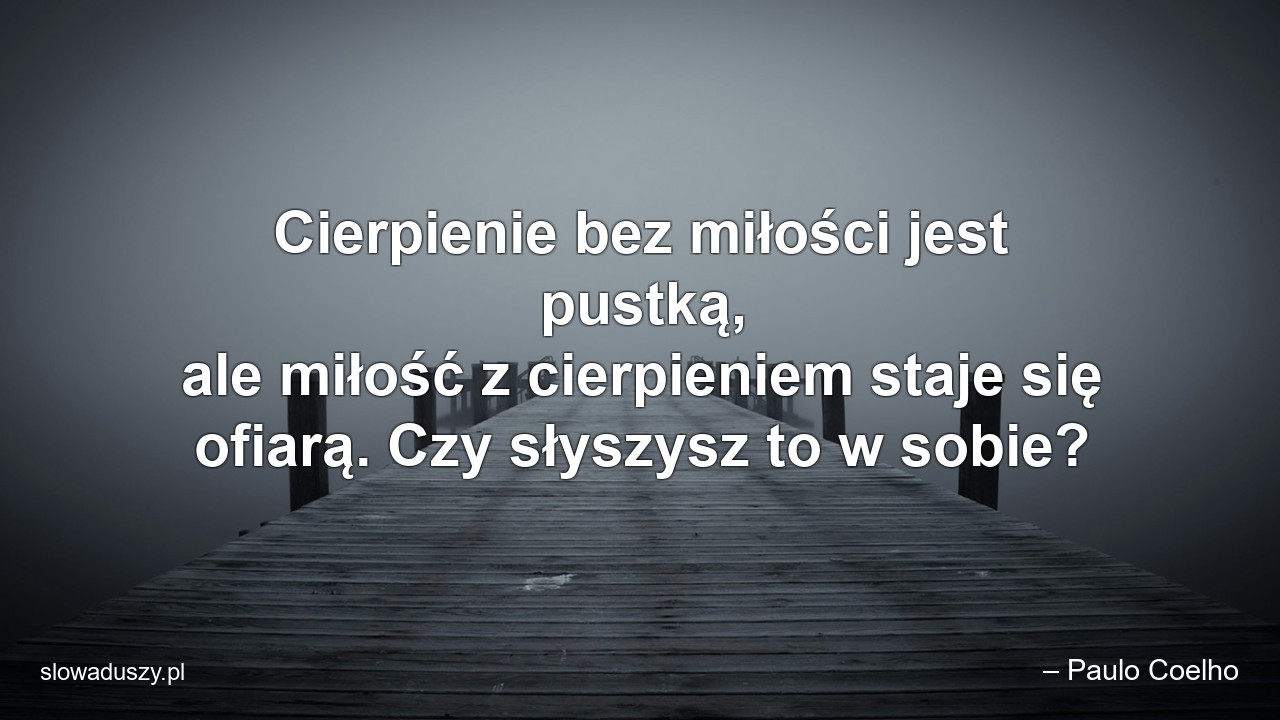 Cierpienie bez miłości jest pustką,  ale miłość z cierpieniem staje się ofiarą. Czy słyszysz to w sobie?
