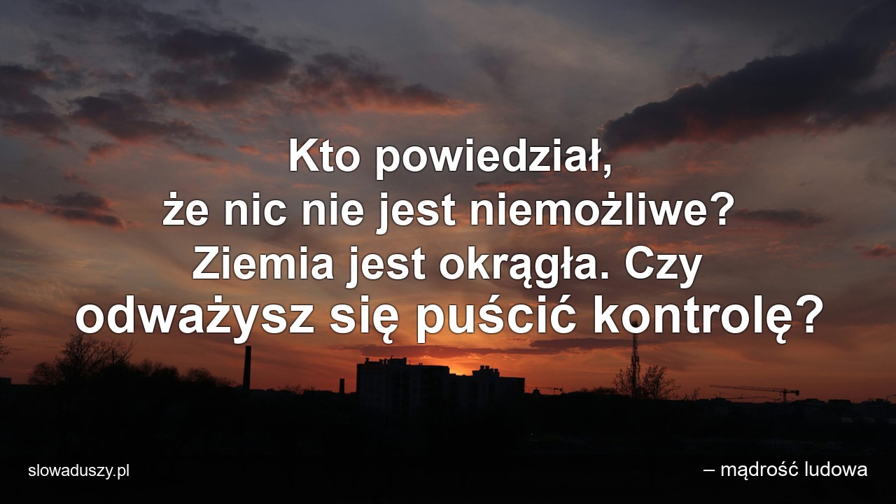 Kto powiedział,  że nic nie jest niemożliwe? Ziemia jest okrągła. Czy odważysz się puścić kontrolę?