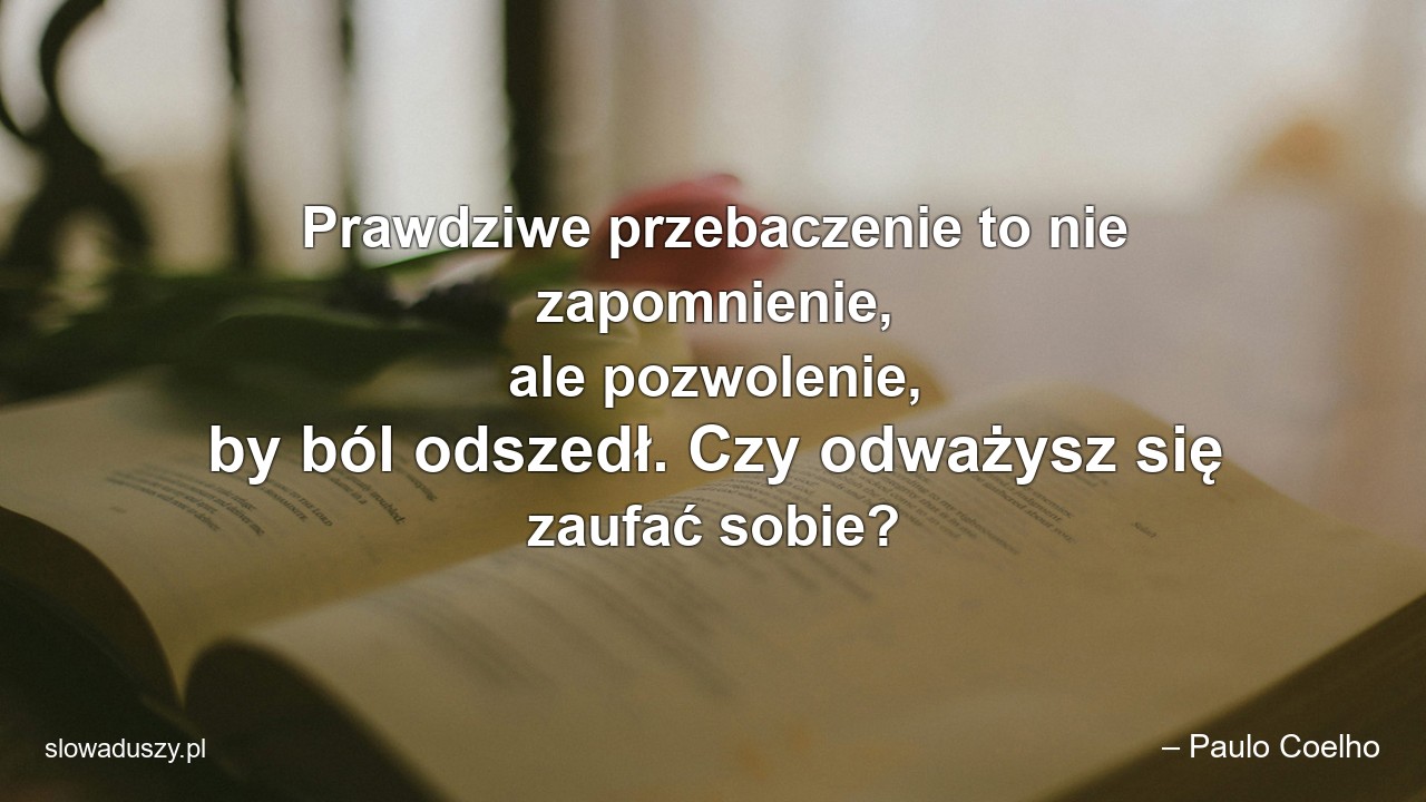 Prawdziwe przebaczenie to nie zapomnienie,  ale pozwolenie,  by ból odszedł. Czy odważysz się zaufać sobie? - – Paulo Coelho