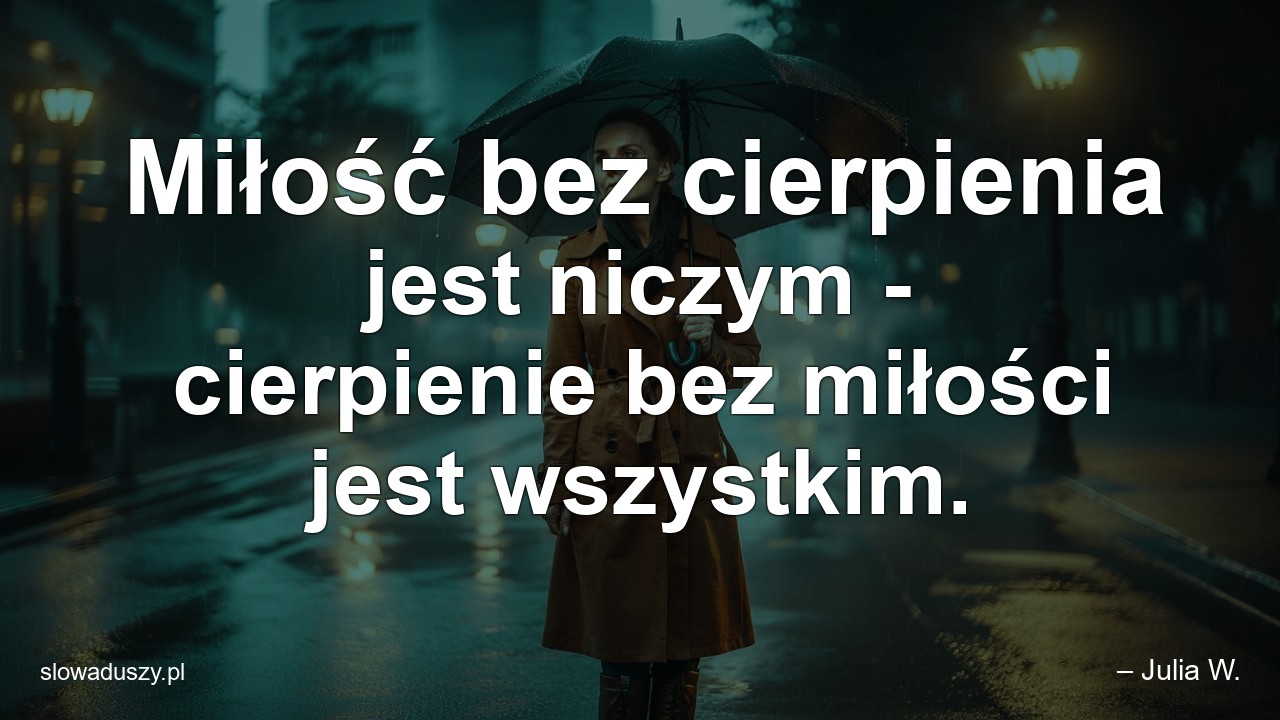 Miłość bez cierpienia jest niczym - cierpienie bez miłości jest wszystkim. - – Julia W.