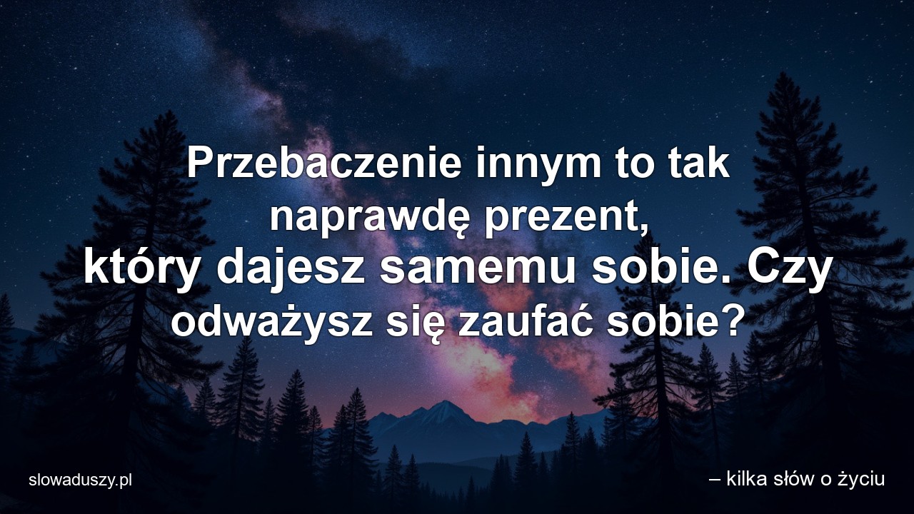 Przebaczenie innym to tak naprawdę prezent,  który dajesz samemu sobie. Czy odważysz się zaufać sobie? - – kilka słów o życiu