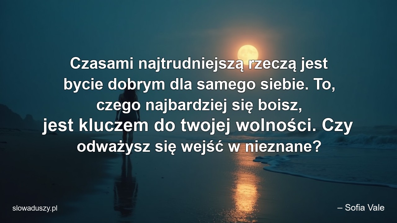 Czasami najtrudniejszą rzeczą jest bycie dobrym dla samego siebie. To,  czego najbardziej się boisz,  jest kluczem do twojej wolności. Czy odważysz się wejść w nieznane? - – Sofia Vale