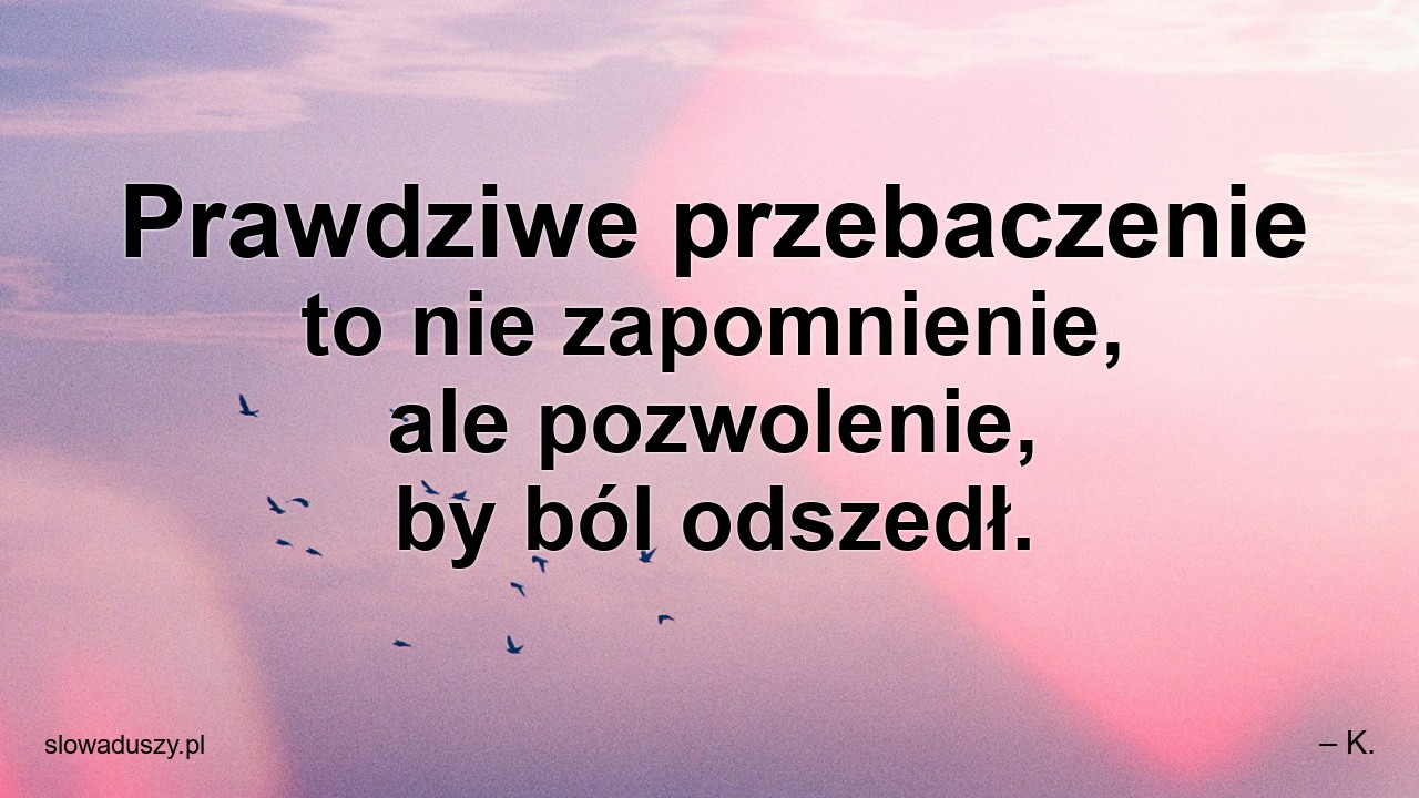 Prawdziwe przebaczenie to nie zapomnienie,  ale pozwolenie,  by ból odszedł.