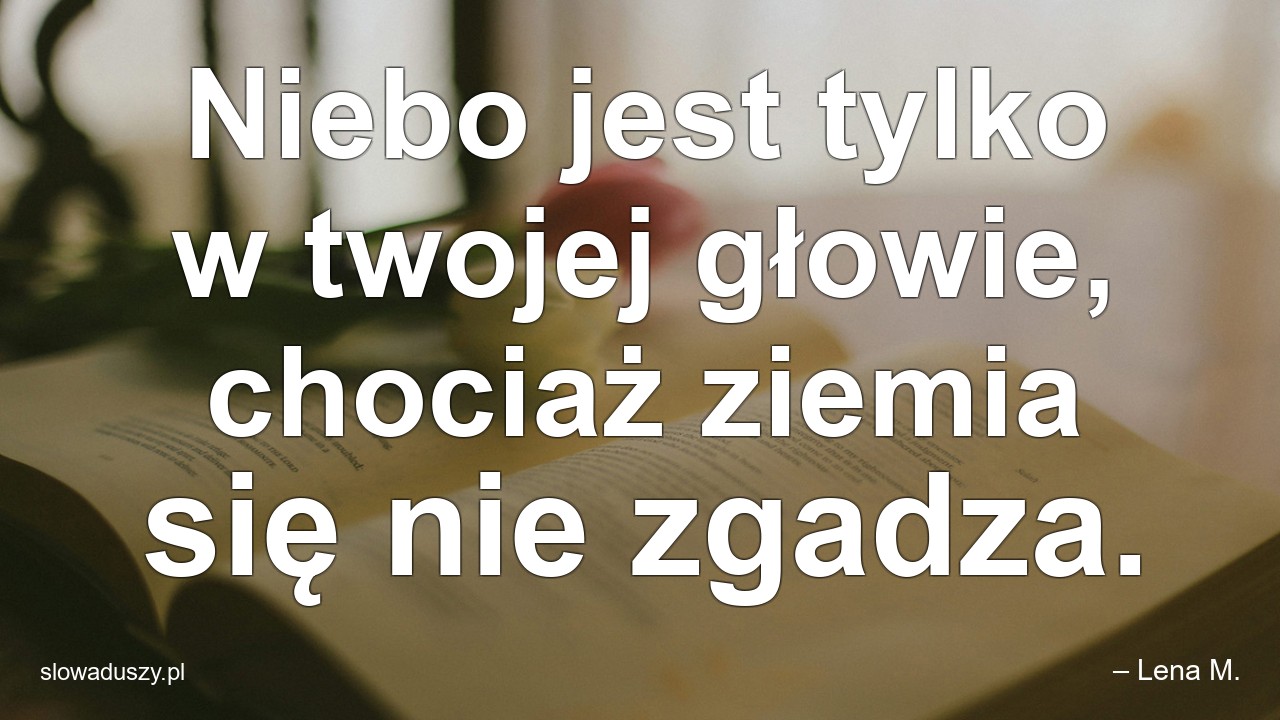 Niebo jest tylko w twojej głowie,  chociaż ziemia się nie zgadza. - – Lena M.