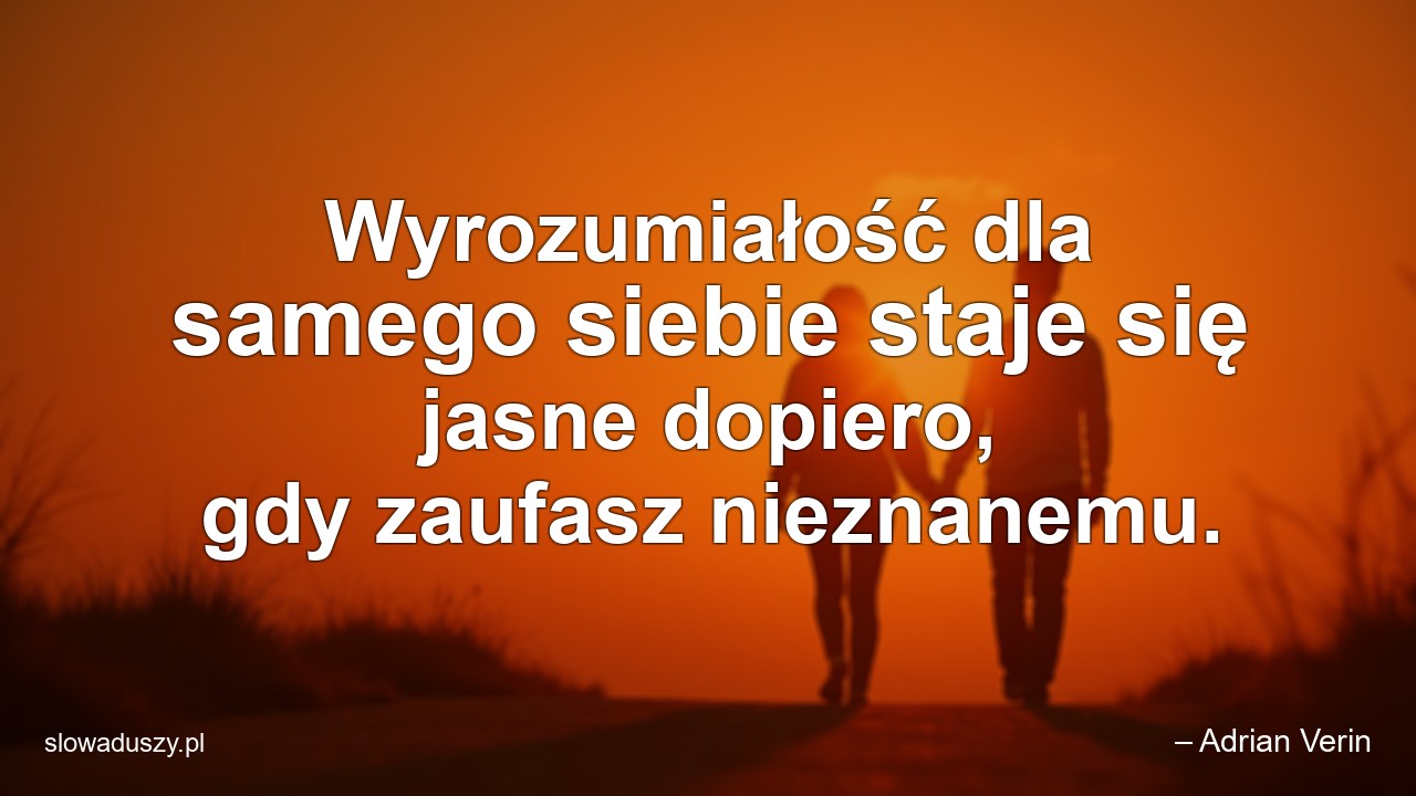 Wyrozumiałość dla samego siebie staje się jasne dopiero,  gdy zaufasz nieznanemu.