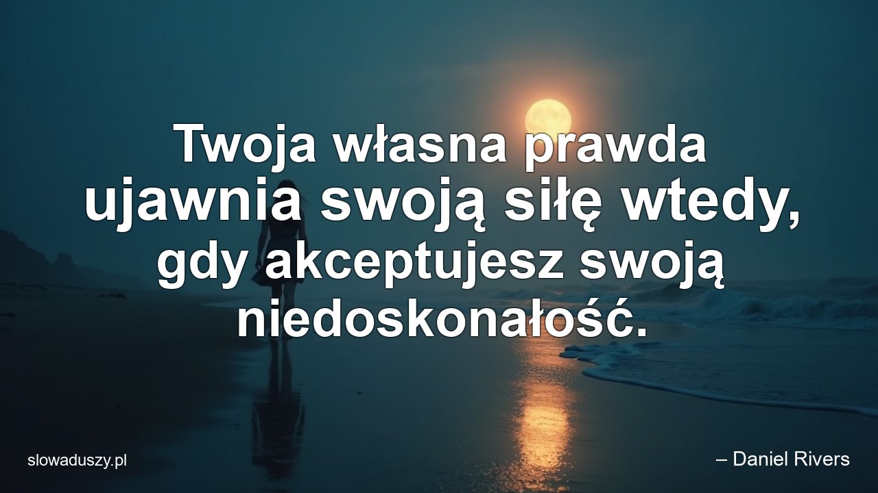 Twoja własna prawda ujawnia swoją siłę wtedy,  gdy akceptujesz swoją niedoskonałość.