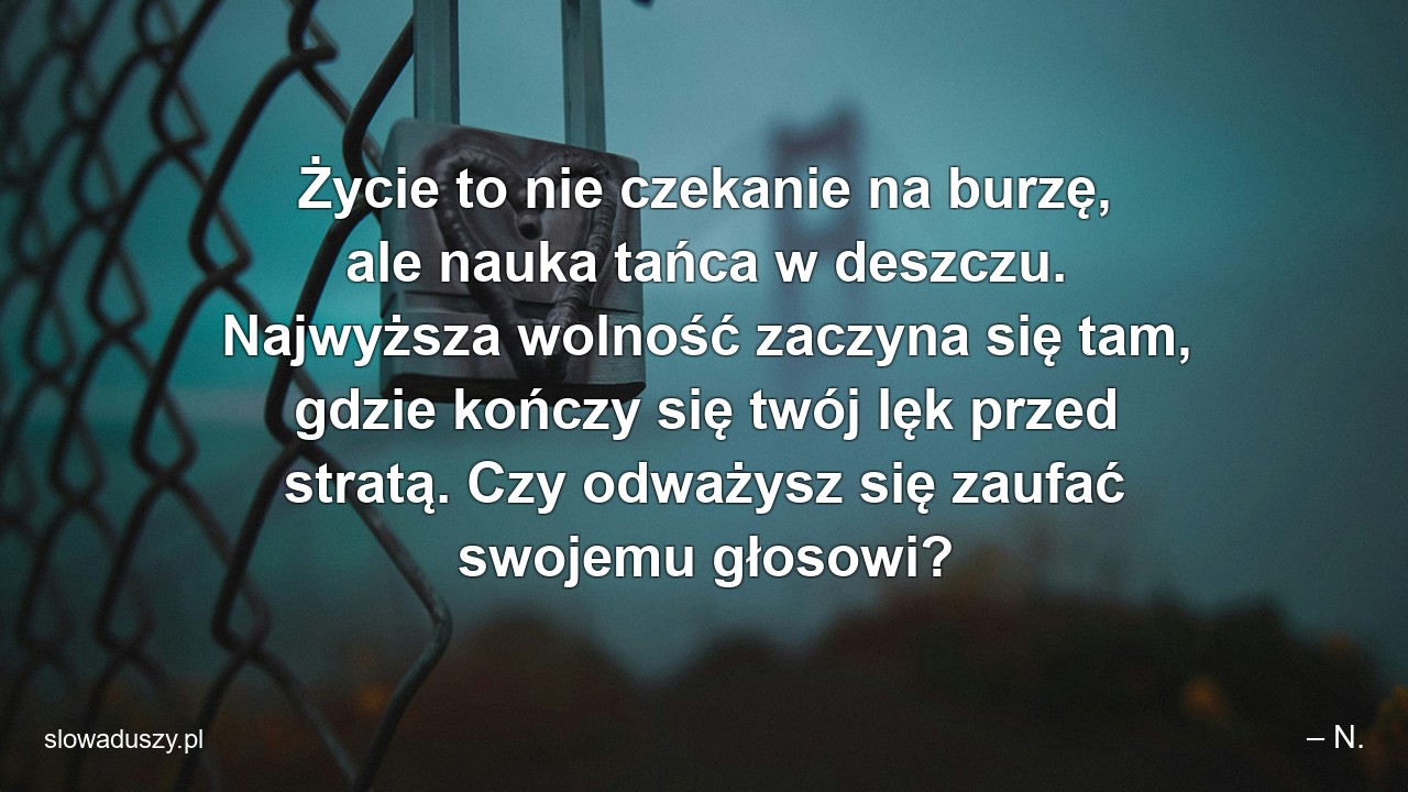 Życie to nie czekanie na burzę,  ale nauka tańca w deszczu. Najwyższa wolność zaczyna się tam,  gdzie kończy się twój lęk przed stratą. Czy odważysz się zaufać swojemu głosowi?