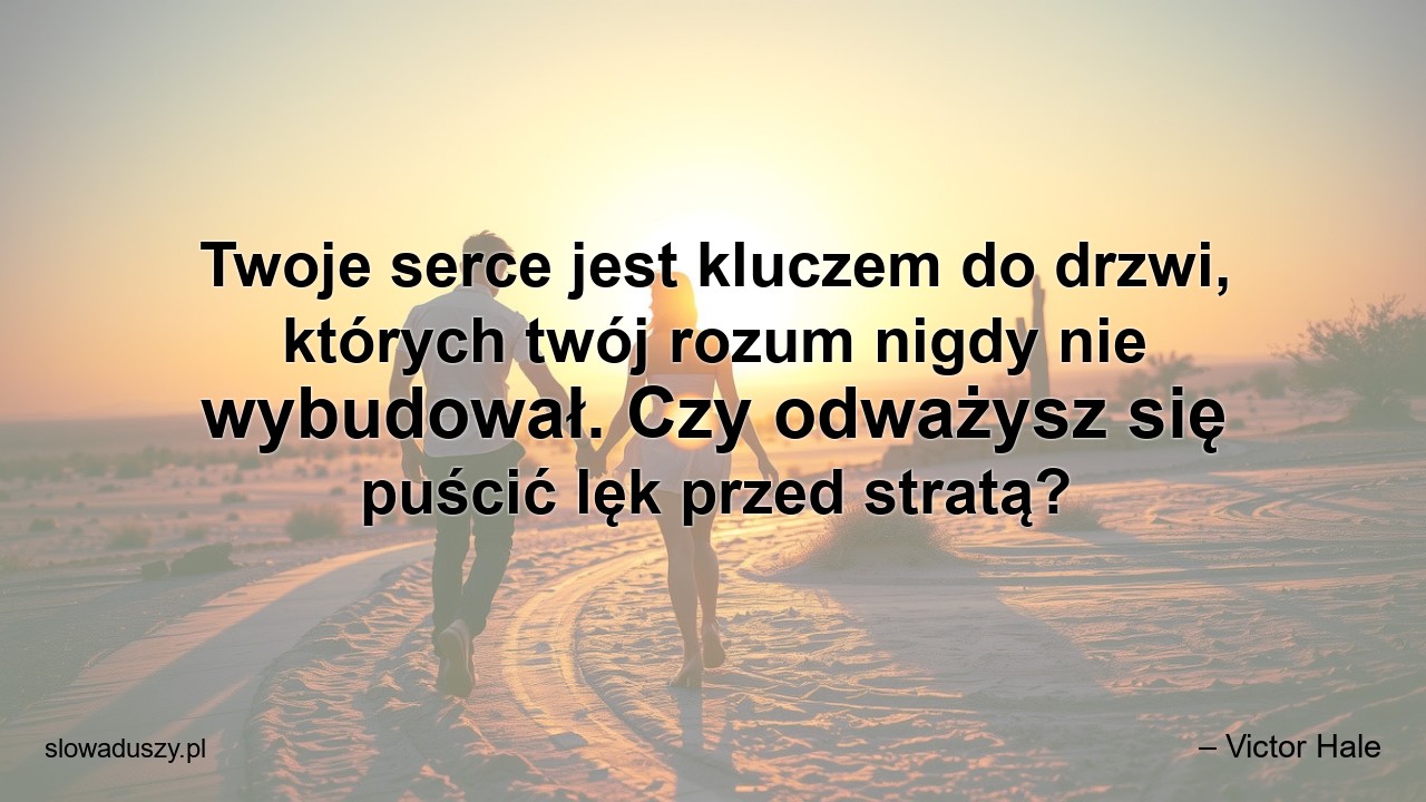 Twoje serce jest kluczem do drzwi,  których twój rozum nigdy nie wybudował. Czy odważysz się puścić lęk przed stratą? - – Victor Hale
