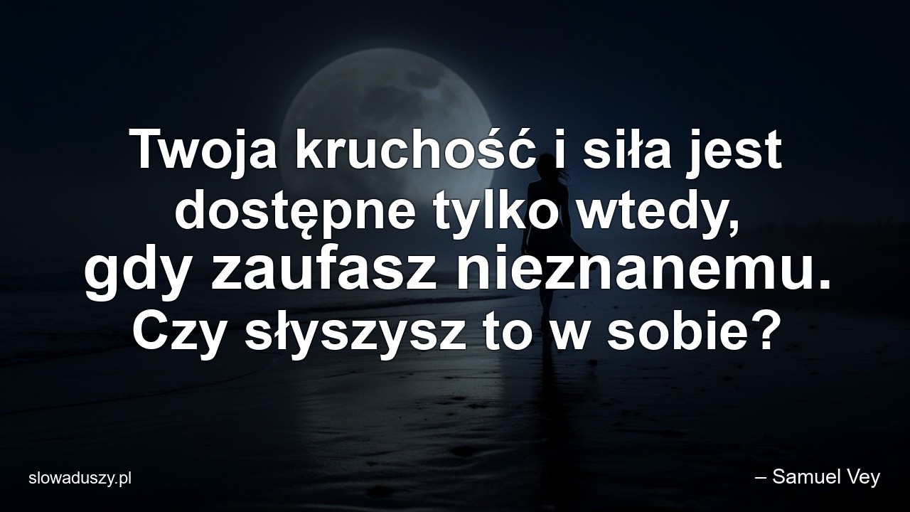 Twoja kruchość i siła jest dostępne tylko wtedy,  gdy zaufasz nieznanemu. Czy słyszysz to w sobie? - – Samuel Vey