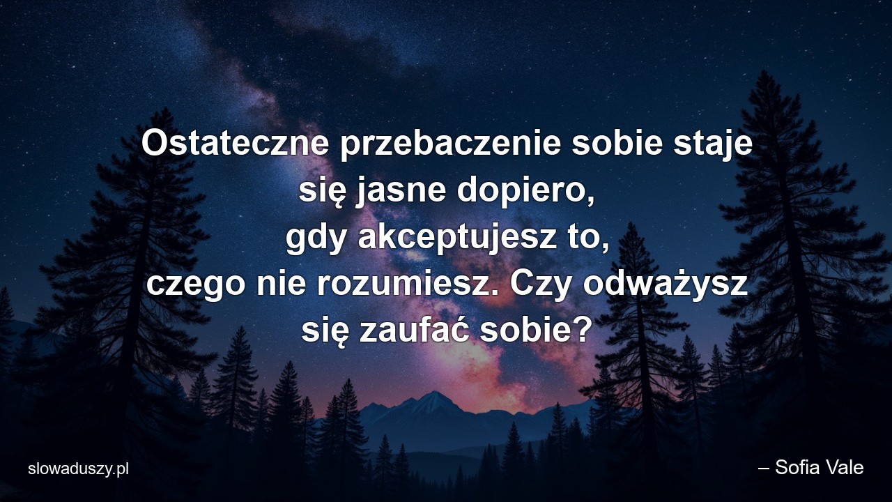 Ostateczne przebaczenie sobie staje się jasne dopiero,  gdy akceptujesz to,  czego nie rozumiesz. Czy odważysz się zaufać sobie? - – Sofia Vale