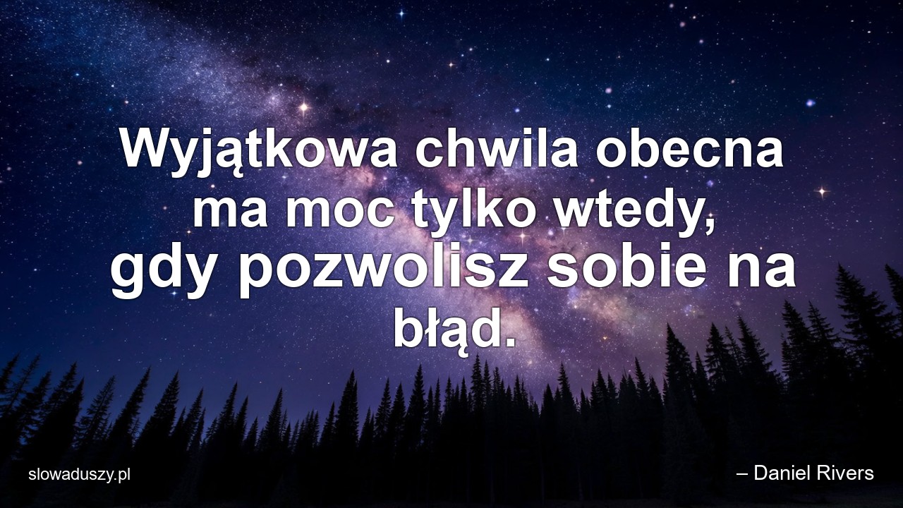 Wyjątkowa chwila obecna ma moc tylko wtedy,  gdy pozwolisz sobie na błąd. - – Daniel Rivers