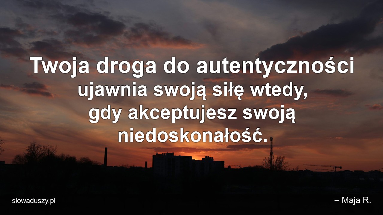 Twoja droga do autentyczności ujawnia swoją siłę wtedy,  gdy akceptujesz swoją niedoskonałość. - – Maja R.