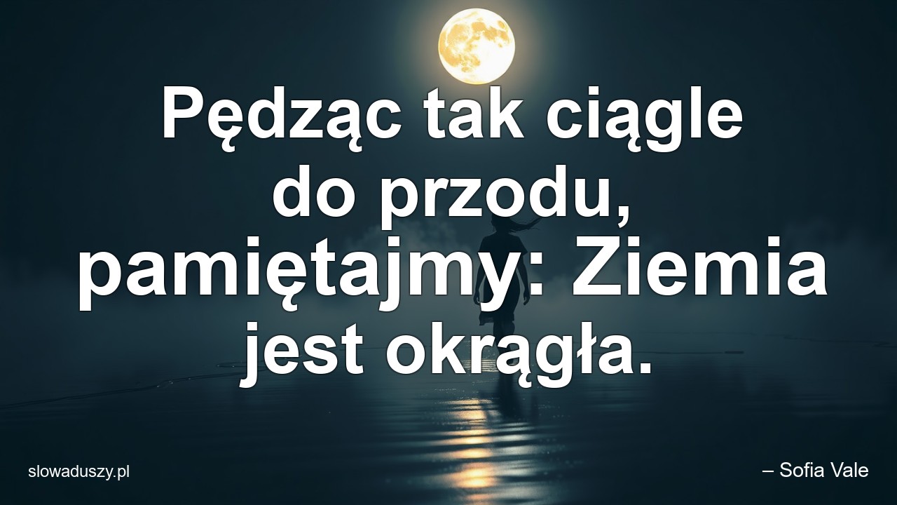 Pędząc tak ciągle do przodu,  pamiętajmy: Ziemia jest okrągła. - – Sofia Vale