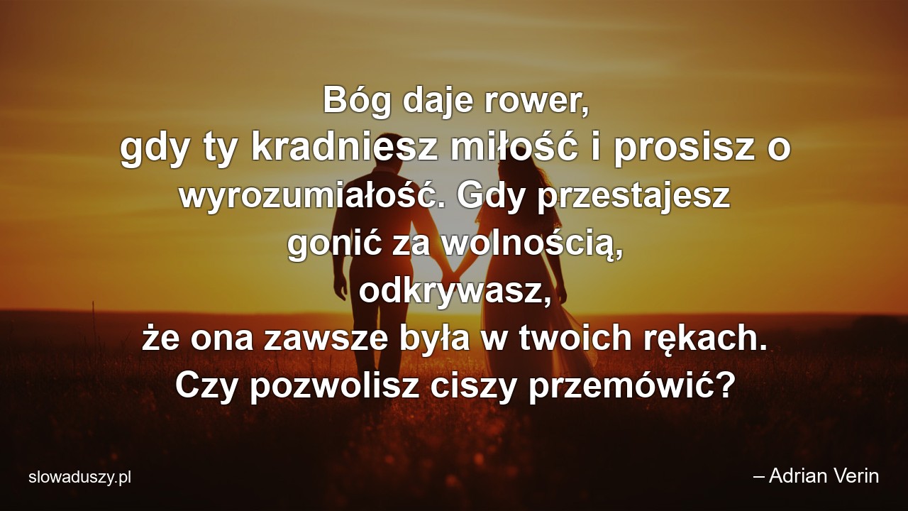 Bóg daje rower,  gdy ty kradniesz miłość i prosisz o wyrozumiałość. Gdy przestajesz gonić za wolnością,  odkrywasz,  że ona zawsze była w twoich rękach. Czy pozwolisz ciszy przemówić? - – Adrian Verin