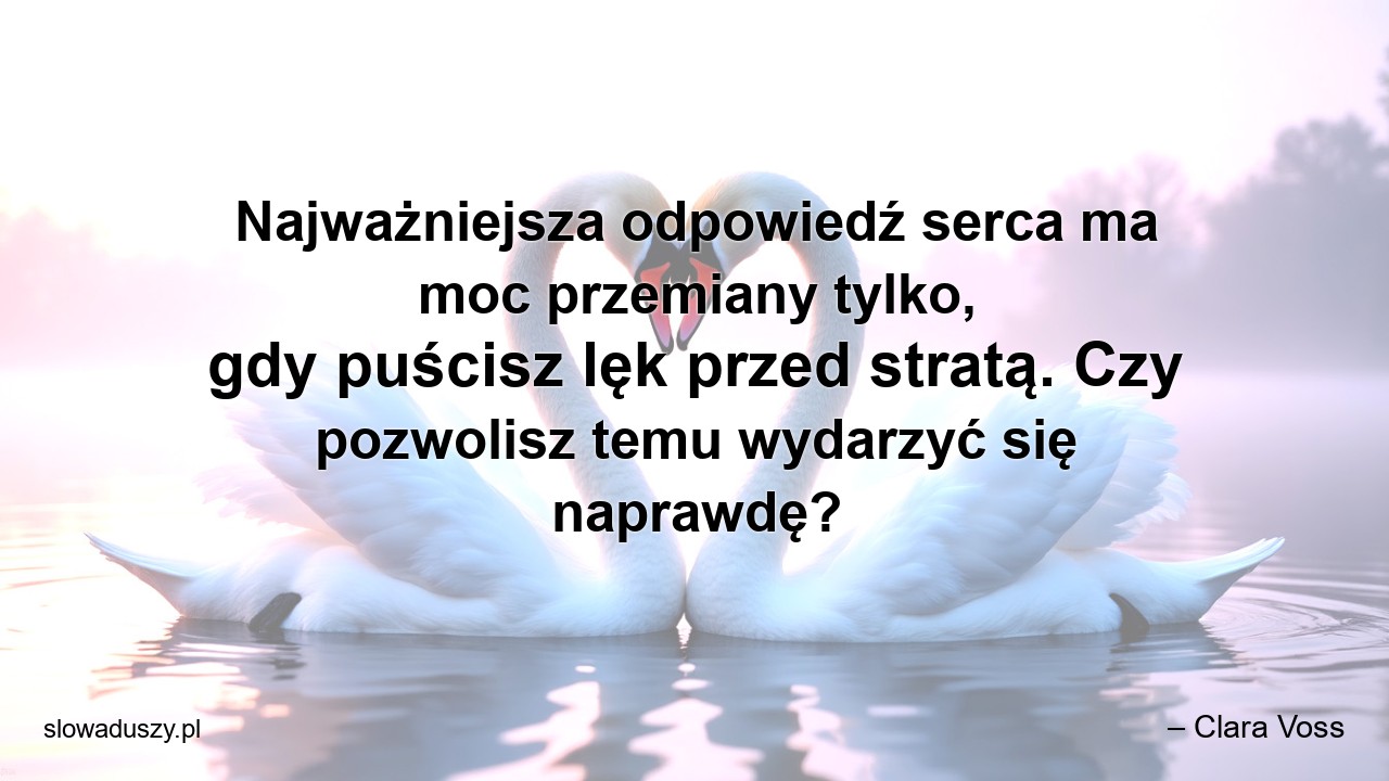 Najważniejsza odpowiedź serca ma moc przemiany tylko,  gdy puścisz lęk przed stratą. Czy pozwolisz temu wydarzyć się naprawdę? - – Clara Voss