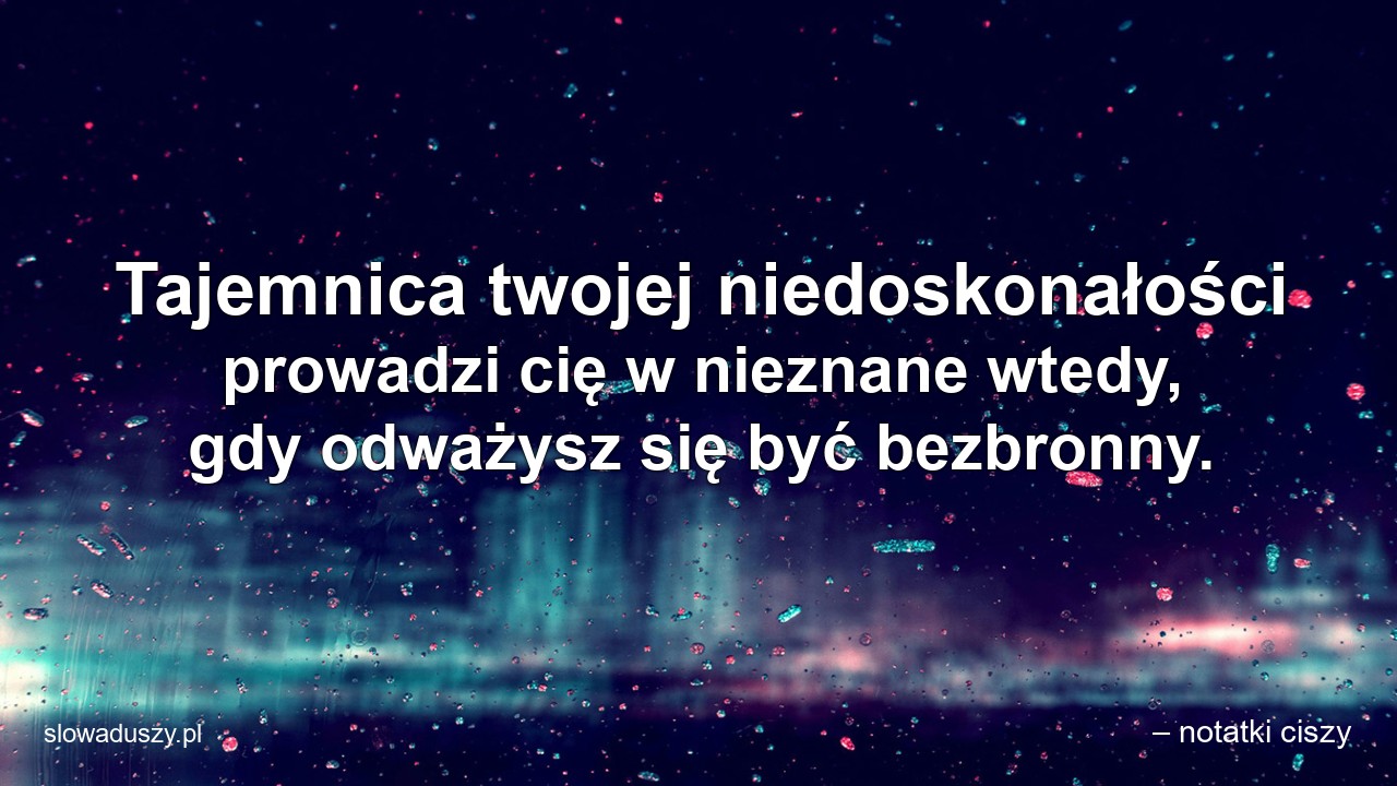 Tajemnica twojej niedoskonałości prowadzi cię w nieznane wtedy,  gdy odważysz się być bezbronny. - – notatki ciszy