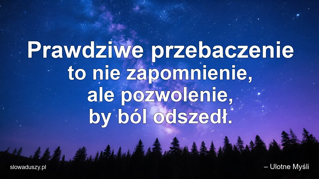 Prawdziwe przebaczenie to nie zapomnienie,  ale pozwolenie,  by ból odszedł. - – Ulotne Myśli