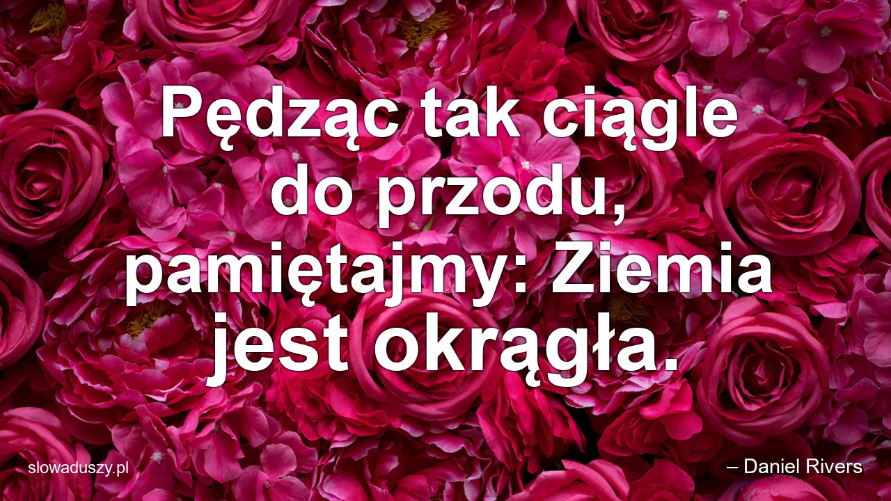 Pędząc tak ciągle do przodu,  pamiętajmy: Ziemia jest okrągła.