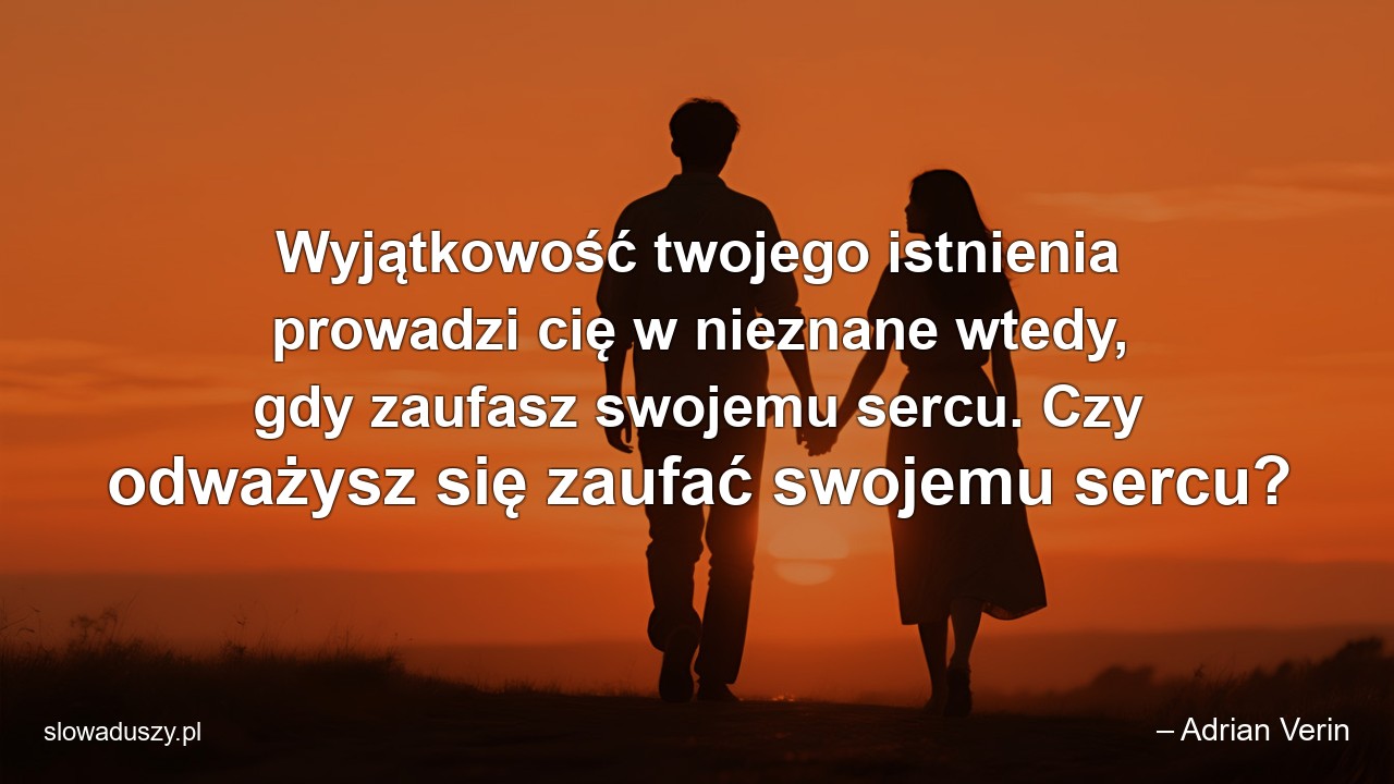 Wyjątkowość twojego istnienia prowadzi cię w nieznane wtedy,  gdy zaufasz swojemu sercu. Czy odważysz się zaufać swojemu sercu?