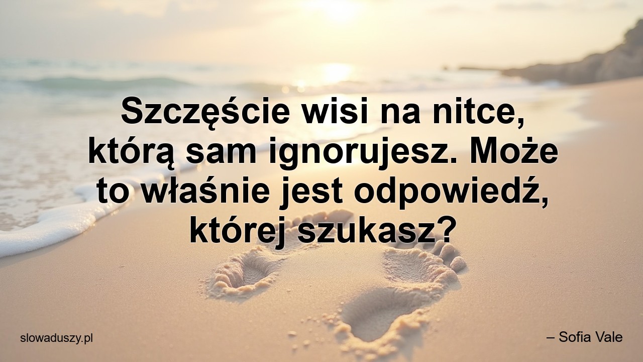 Szczęście wisi na nitce,  którą sam ignorujesz. Może to właśnie jest odpowiedź,  której szukasz?