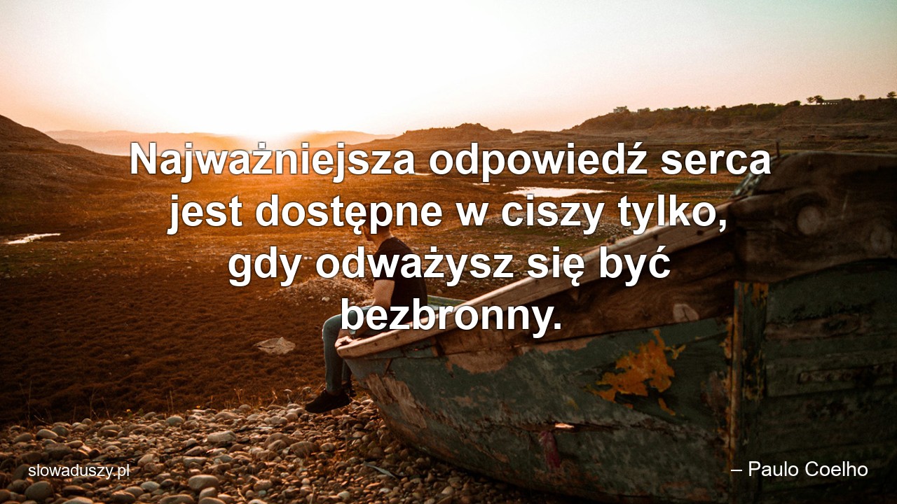 Najważniejsza odpowiedź serca jest dostępne w ciszy tylko,  gdy odważysz się być bezbronny.