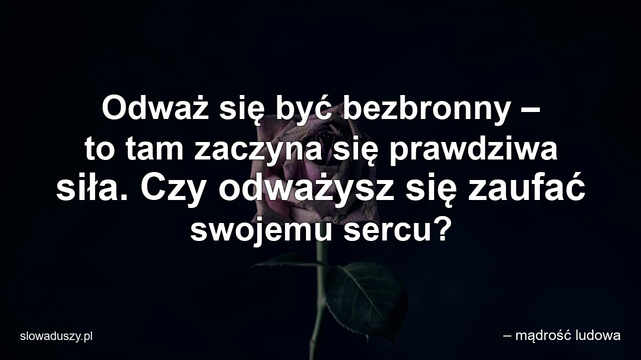 Odważ się być bezbronny – to tam zaczyna się prawdziwa siła. Czy odważysz się zaufać swojemu sercu? - – mądrość ludowa