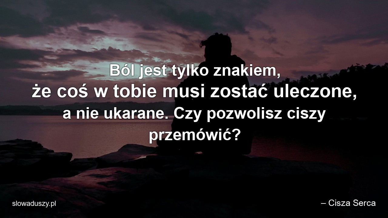 Ból jest tylko znakiem,  że coś w tobie musi zostać uleczone,  a nie ukarane. Czy pozwolisz ciszy przemówić? - – Cisza Serca