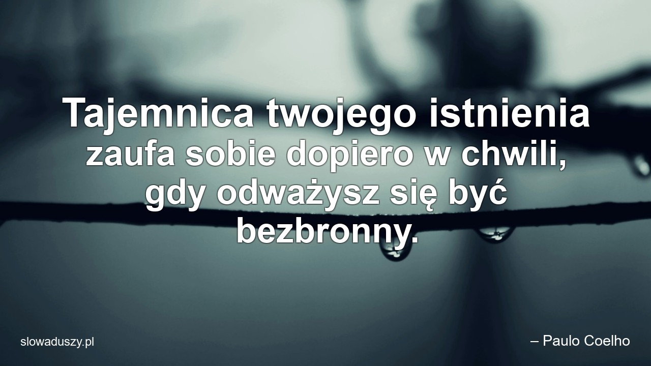 Tajemnica twojego istnienia zaufa sobie dopiero w chwili,  gdy odważysz się być bezbronny. - – Paulo Coelho