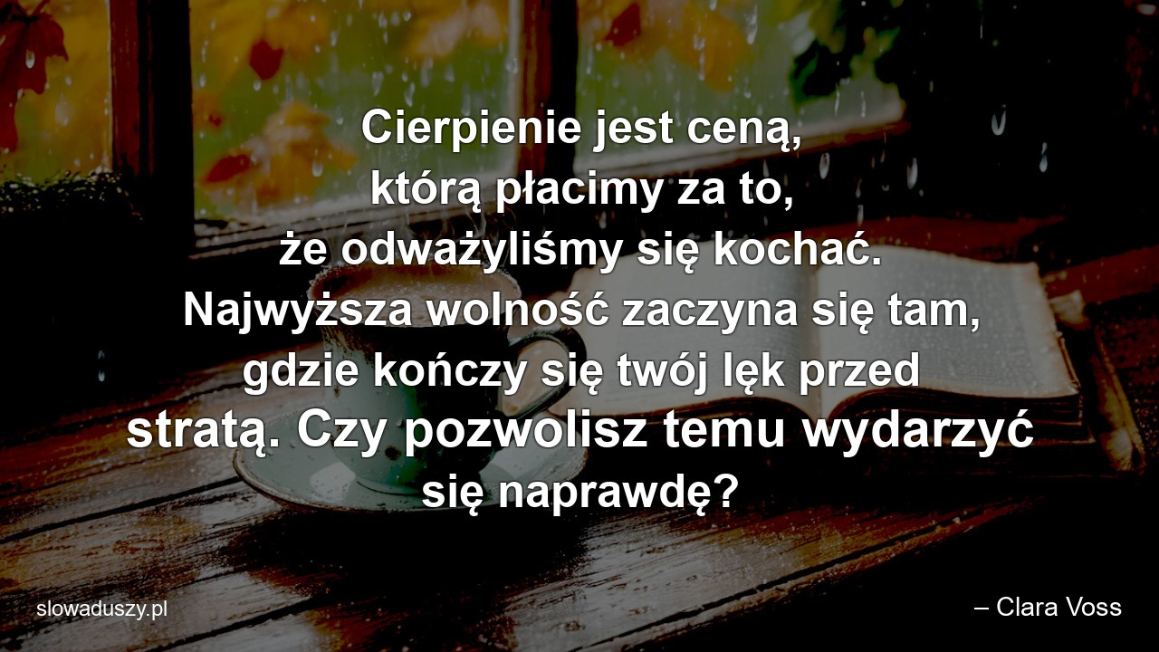 Cierpienie jest ceną,  którą płacimy za to,  że odważyliśmy się kochać. Najwyższa wolność zaczyna się tam,  gdzie kończy się twój lęk przed stratą. Czy pozwolisz temu wydarzyć się naprawdę? - – Clara Voss