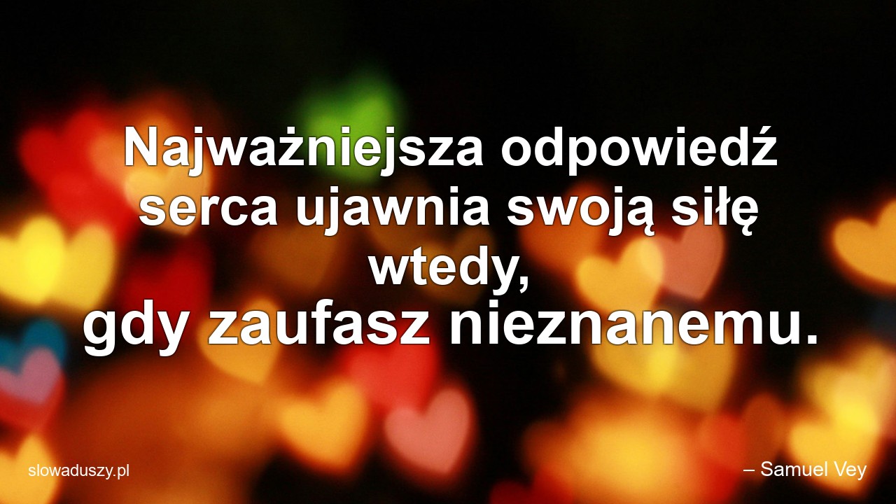 Najważniejsza odpowiedź serca ujawnia swoją siłę wtedy,  gdy zaufasz nieznanemu. - – Samuel Vey