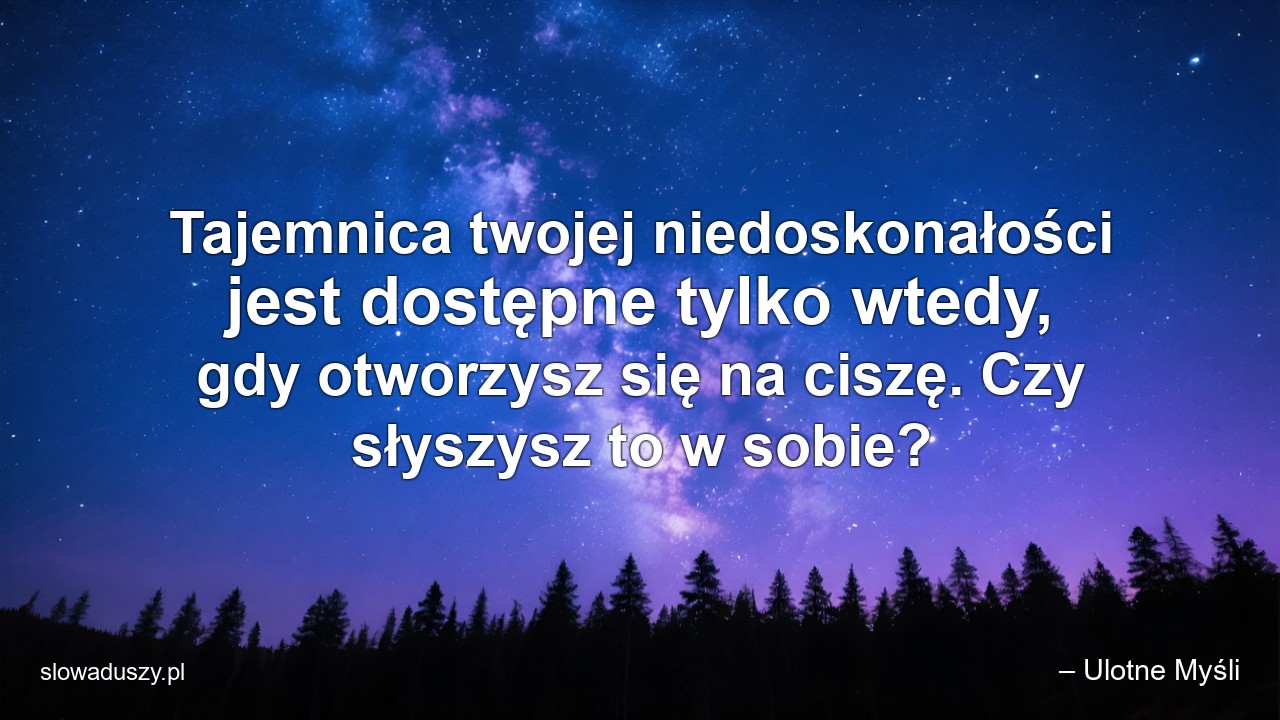 Tajemnica twojej niedoskonałości jest dostępne tylko wtedy,  gdy otworzysz się na ciszę. Czy słyszysz to w sobie? - – Ulotne Myśli