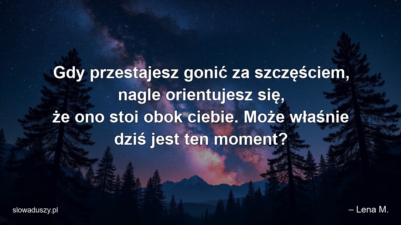 Gdy przestajesz gonić za szczęściem,  nagle orientujesz się,  że ono stoi obok ciebie. Może właśnie dziś jest ten moment? - – Lena M.