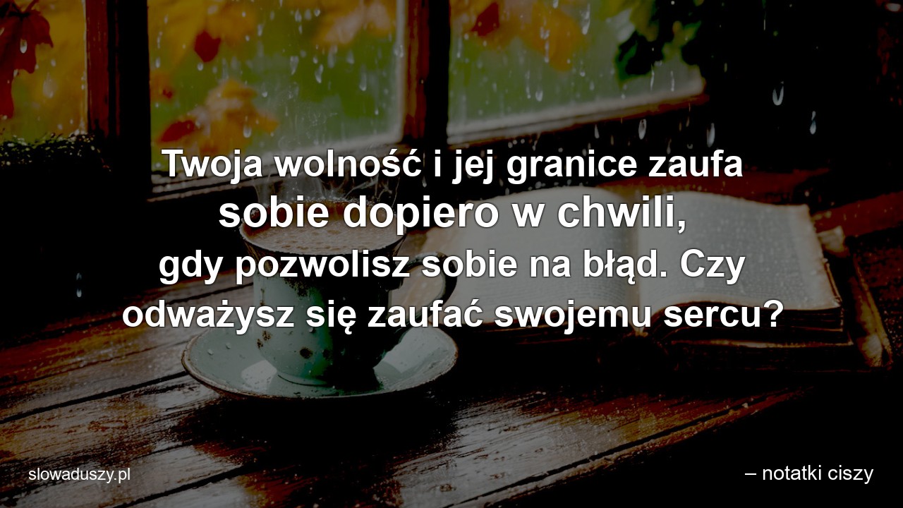 Twoja wolność i jej granice zaufa sobie dopiero w chwili,  gdy pozwolisz sobie na błąd. Czy odważysz się zaufać swojemu sercu?