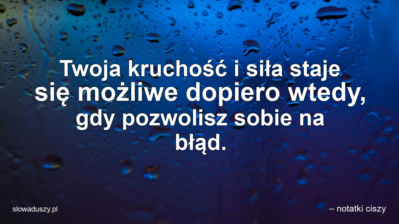 Twoja kruchość i siła staje się możliwe dopiero wtedy,  gdy pozwolisz sobie na błąd.
