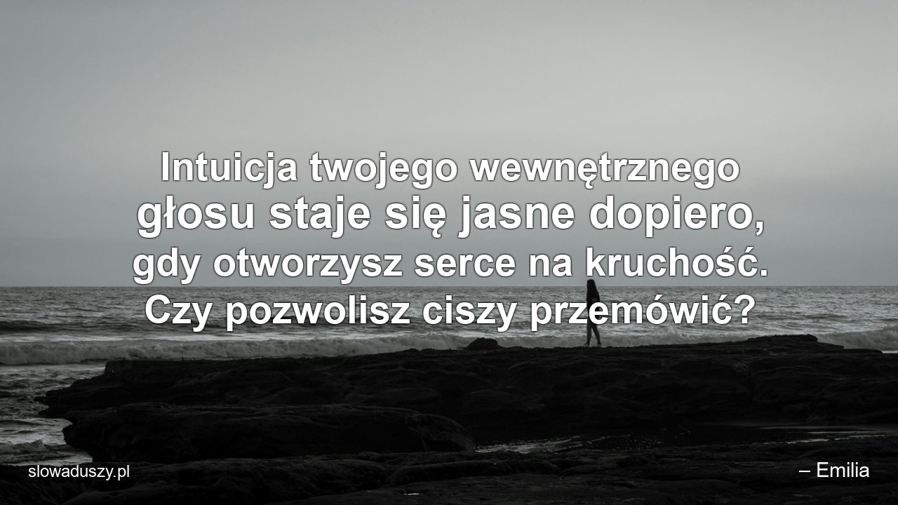 Intuicja twojego wewnętrznego głosu staje się jasne dopiero,  gdy otworzysz serce na kruchość. Czy pozwolisz ciszy przemówić? - – Emilia