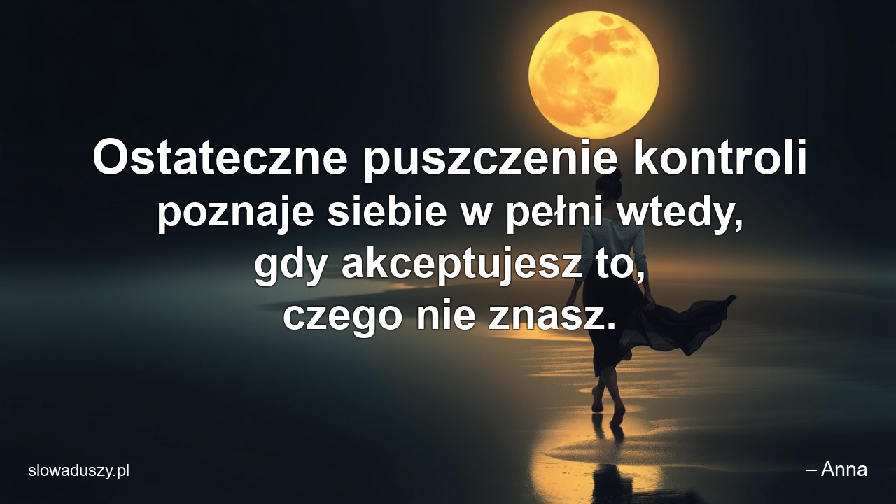 Ostateczne puszczenie kontroli poznaje siebie w pełni wtedy,  gdy akceptujesz to,  czego nie znasz.