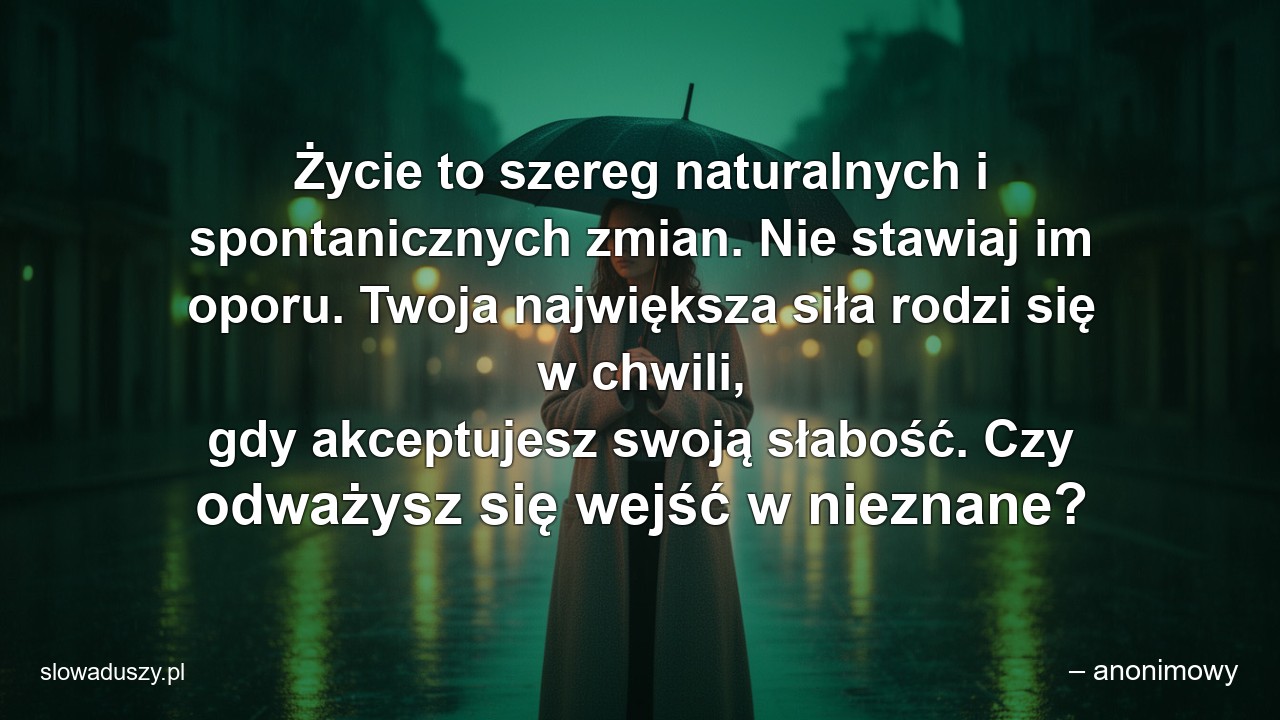 Życie to szereg naturalnych i spontanicznych zmian. Nie stawiaj im oporu. Twoja największa siła rodzi się w chwili,  gdy akceptujesz swoją słabość. Czy odważysz się wejść w nieznane? - – anonimowy