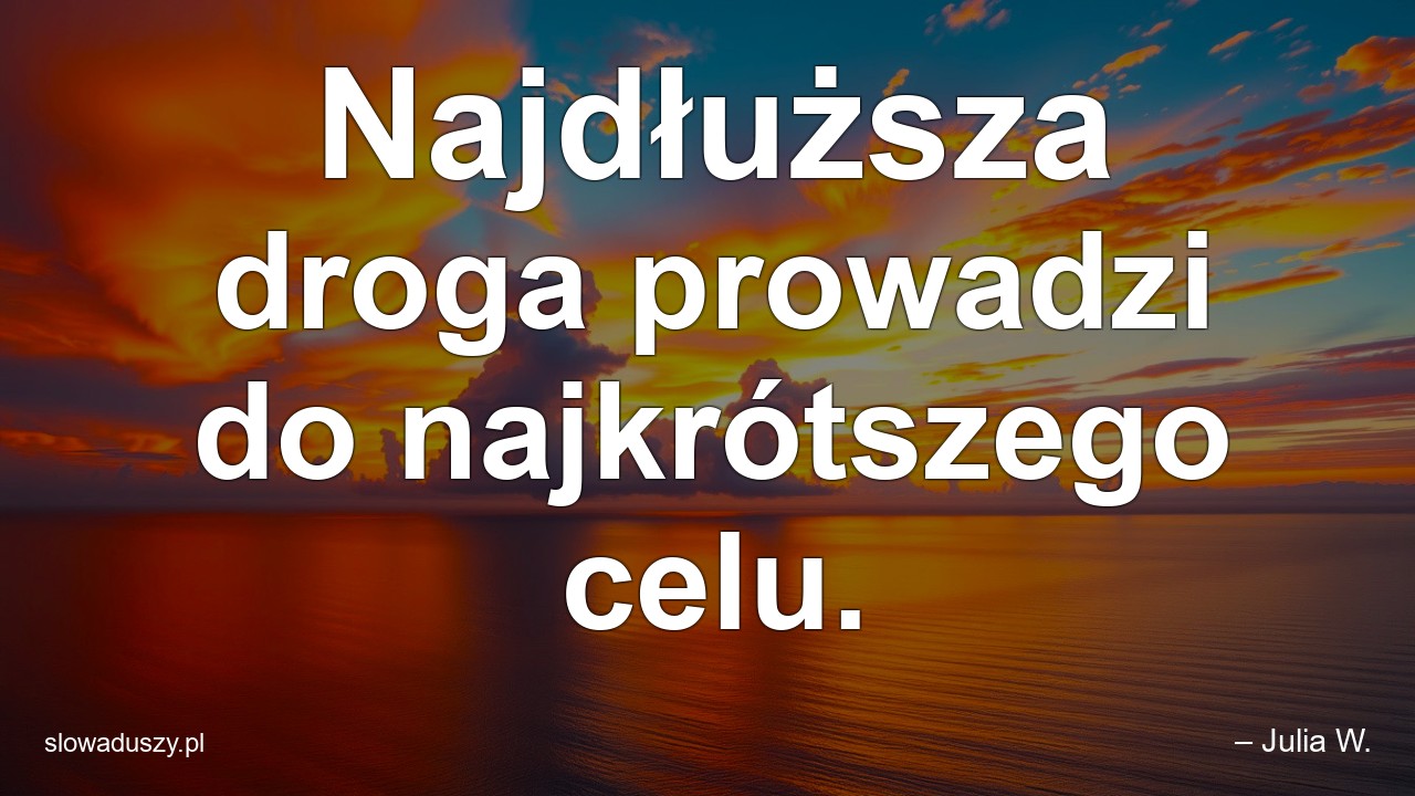 Najdłuższa droga prowadzi do najkrótszego celu.