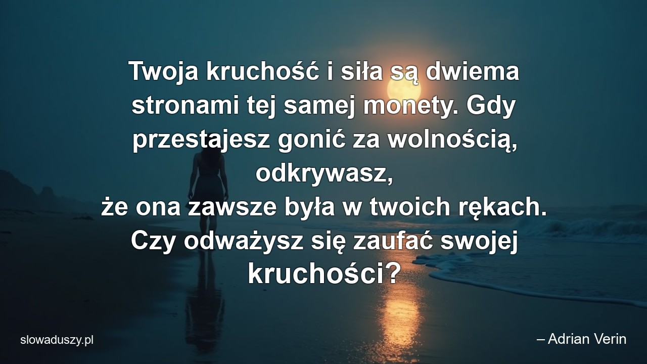 Twoja kruchość i siła są dwiema stronami tej samej monety. Gdy przestajesz gonić za wolnością,  odkrywasz,  że ona zawsze była w twoich rękach. Czy odważysz się zaufać swojej kruchości? - – Adrian Verin