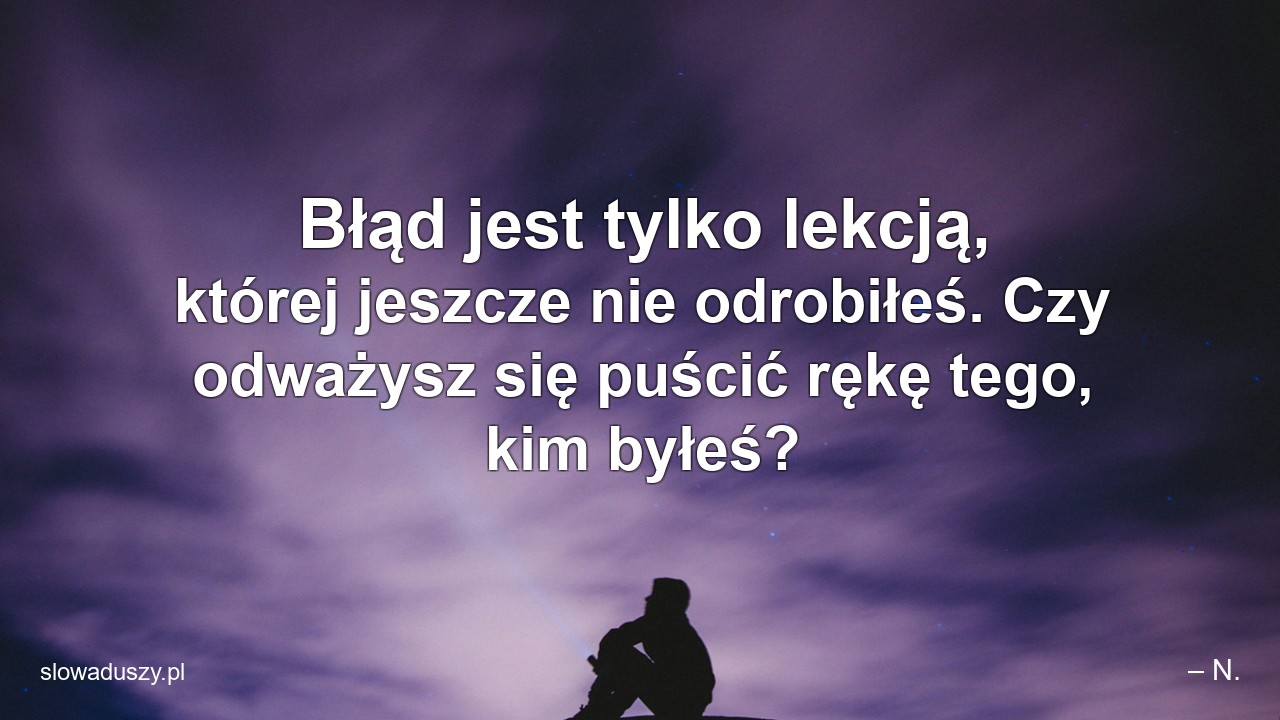 Błąd jest tylko lekcją,  której jeszcze nie odrobiłeś. Czy odważysz się puścić rękę tego,  kim byłeś?