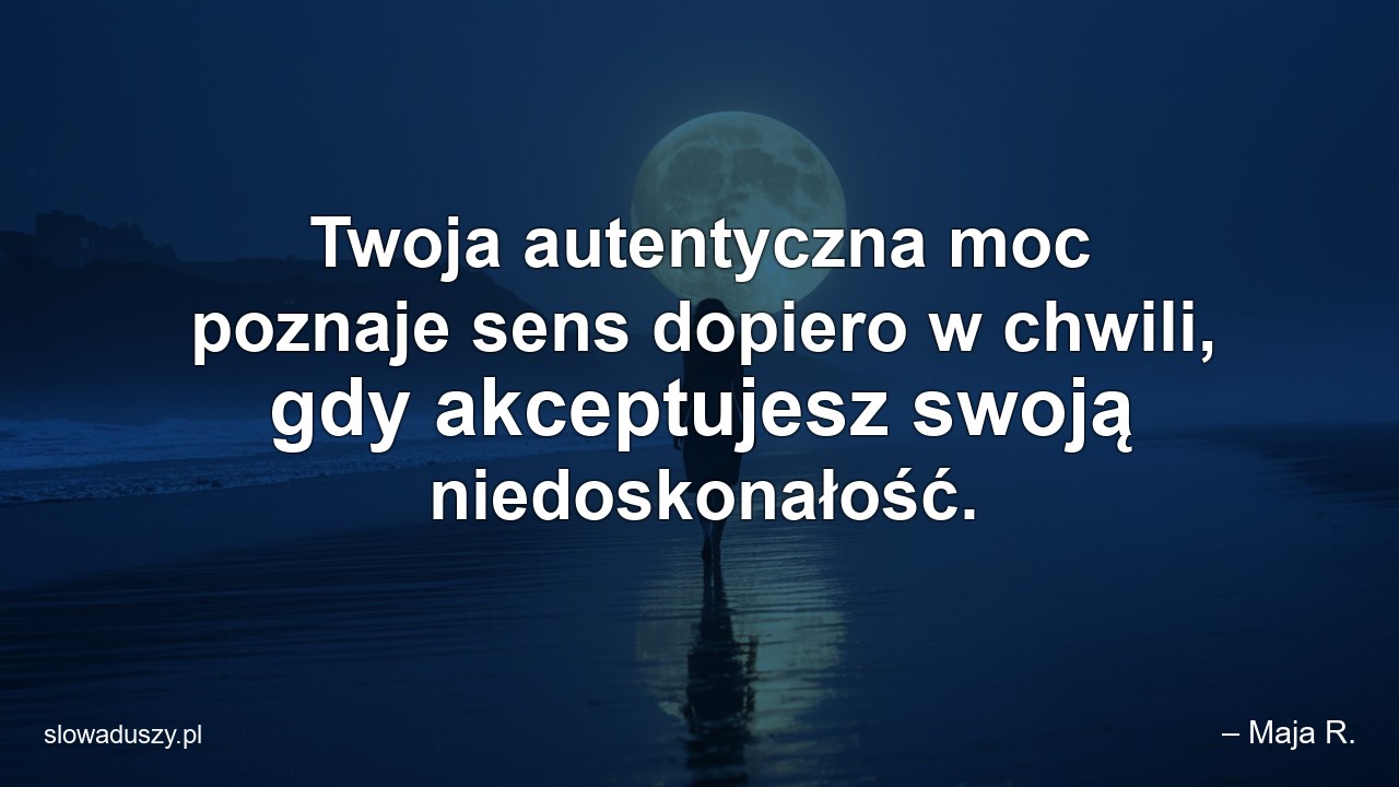 Twoja autentyczna moc poznaje sens dopiero w chwili,  gdy akceptujesz swoją niedoskonałość.