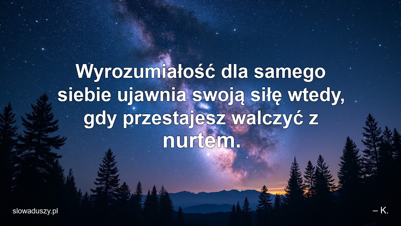 Wyrozumiałość dla samego siebie ujawnia swoją siłę wtedy,  gdy przestajesz walczyć z nurtem.