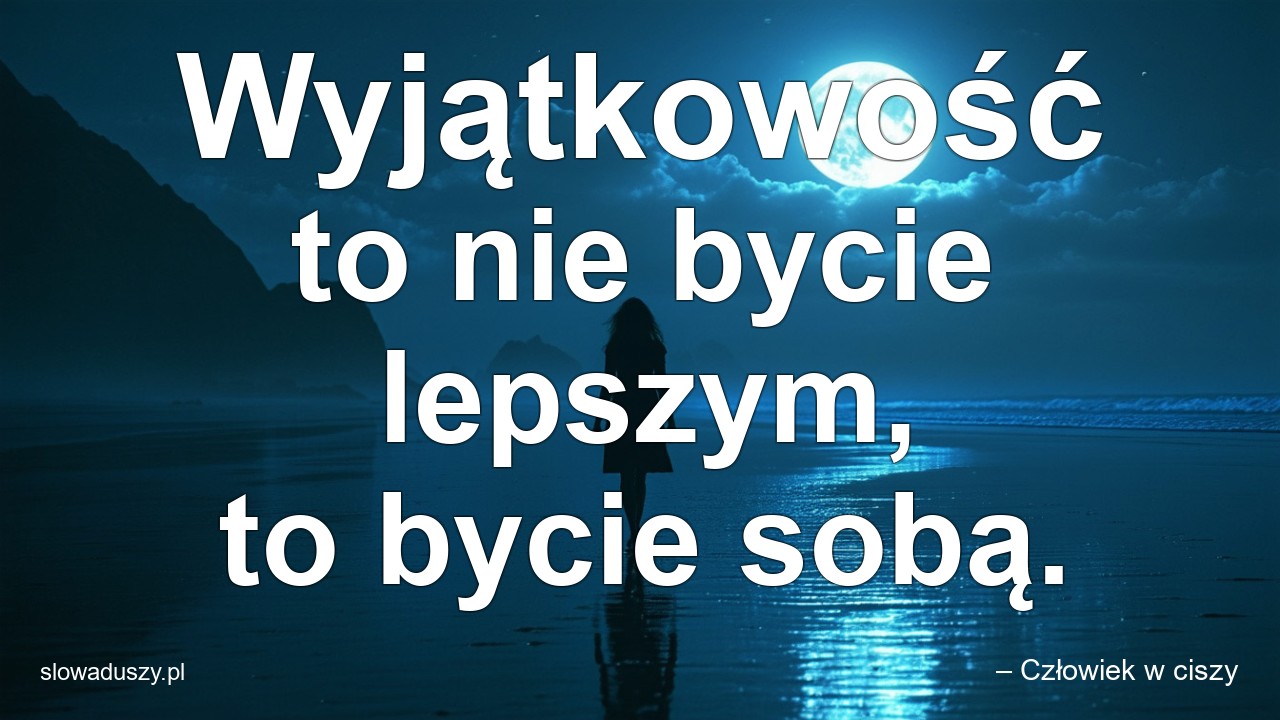 Wyjątkowość to nie bycie lepszym,  to bycie sobą.