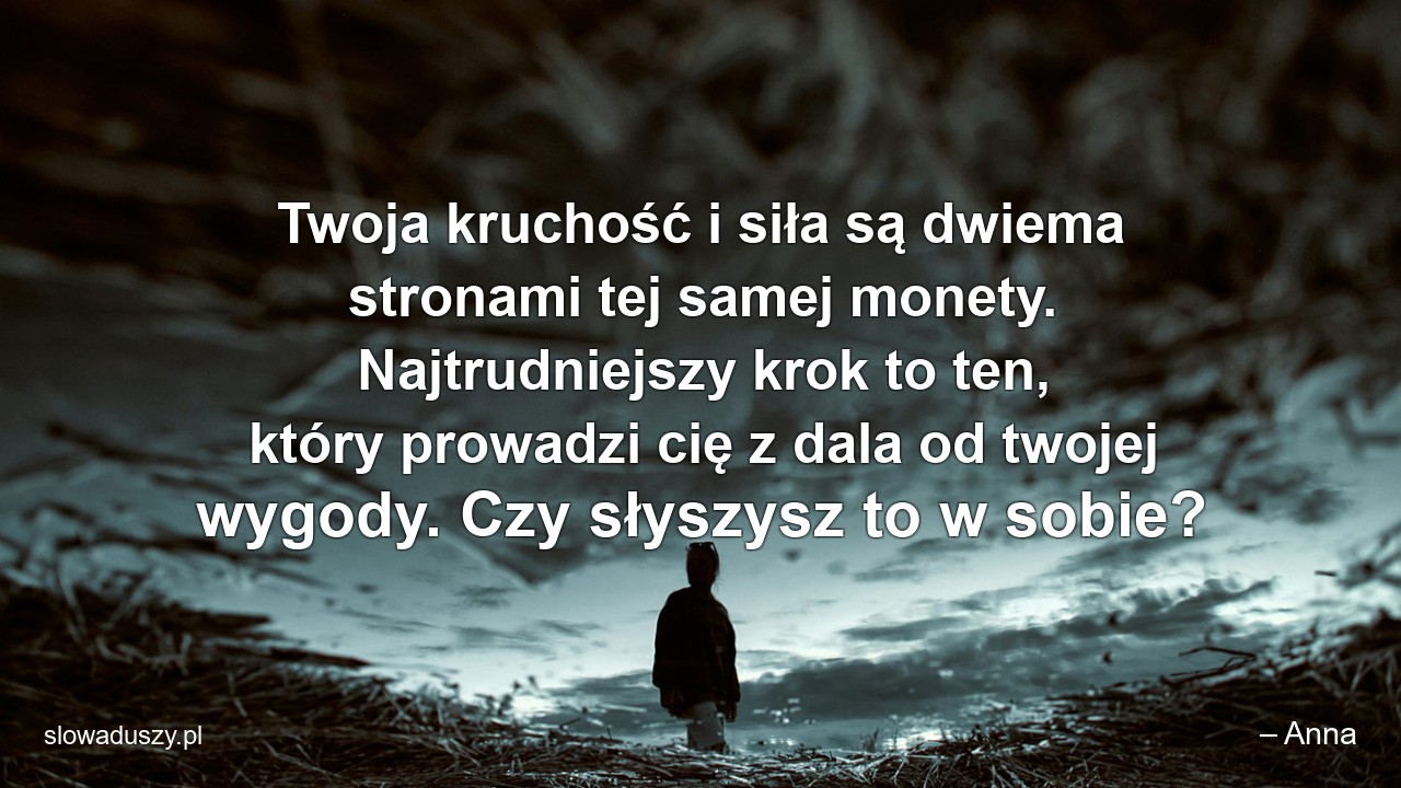 Twoja kruchość i siła są dwiema stronami tej samej monety. Najtrudniejszy krok to ten,  który prowadzi cię z dala od twojej wygody. Czy słyszysz to w sobie?