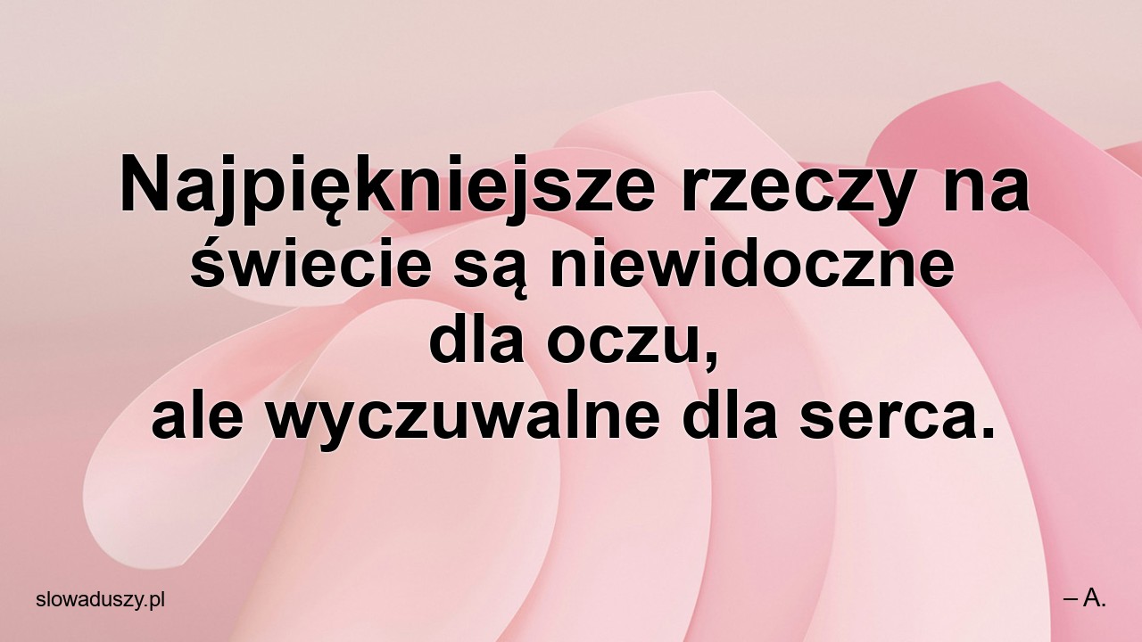 Najpiękniejsze rzeczy na świecie są niewidoczne dla oczu,  ale wyczuwalne dla serca.